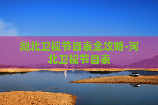 湖北卫视节目表全攻略-河北卫视节目表