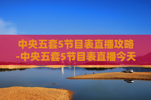 中央五套5节目表直播攻略-中央五套5节目表直播今天晚上
