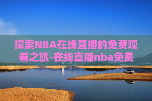 探索NBA在线直播的免费观看之旅-在线直播nba免费观看直播