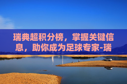 瑞典超积分榜，掌握关键信息，助你成为足球专家-瑞典超2026积分榜500