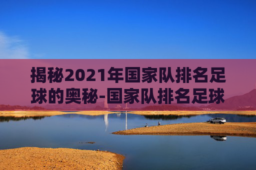 揭秘2021年国家队排名足球的奥秘-国家队排名足球队
