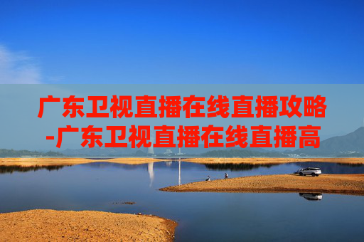 广东卫视直播在线直播攻略-广东卫视直播在线直播高清