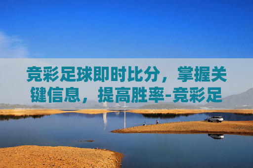 竞彩足球即时比分，掌握关键信息，提高胜率-竞彩足球即时比分中国竞彩网