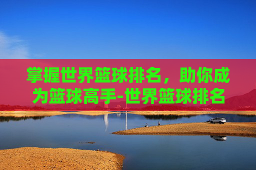 掌握世界篮球排名，助你成为篮球高手-世界篮球排名前十名