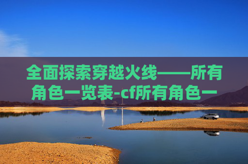 全面探索穿越火线——所有角色一览表-cf所有角色一览表最新