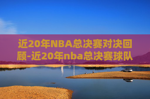 近20年NBA总决赛对决回顾-近20年nba总决赛球队及比分