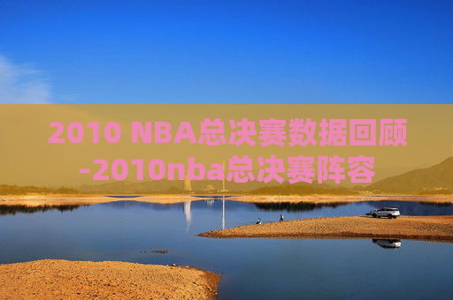 2010 NBA总决赛数据回顾-2010nba总决赛阵容