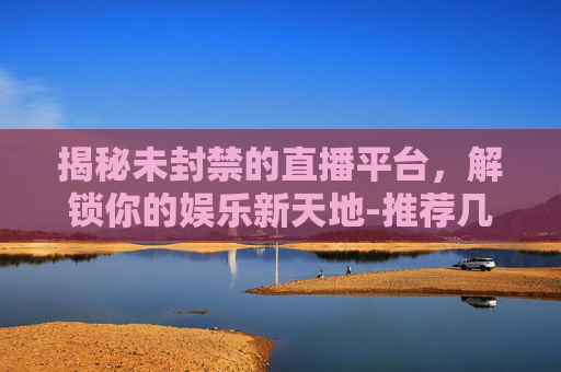 揭秘未封禁的直播平台，解锁你的娱乐新天地-推荐几个没封的直播平台