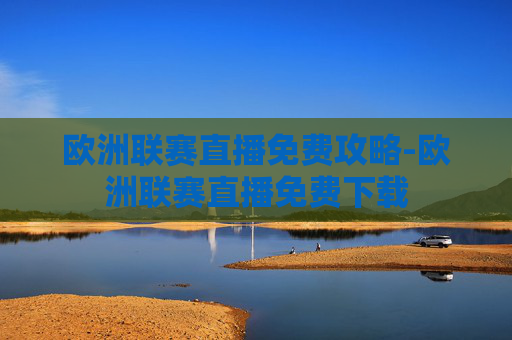 欧洲联赛直播免费攻略-欧洲联赛直播免费下载