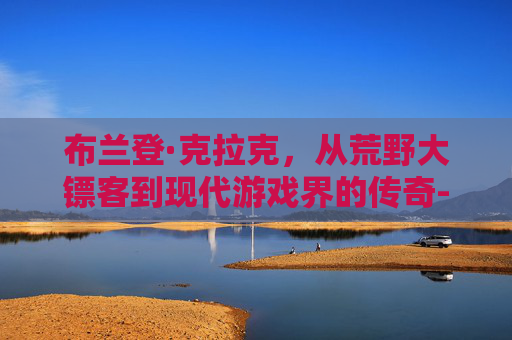 布兰登·克拉克，从荒野大镖客到现代游戏界的传奇-布兰登克拉克百度百科