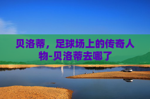 贝洛蒂，足球场上的传奇人物-贝洛蒂去哪了