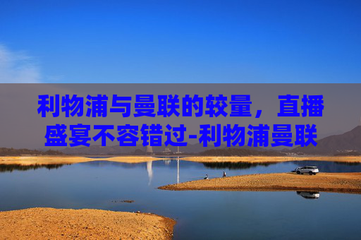 利物浦与曼联的较量，直播盛宴不容错过-利物浦曼联直播在线看
