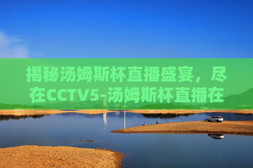 揭秘汤姆斯杯直播盛宴，尽在CCTV5-汤姆斯杯直播在哪里看