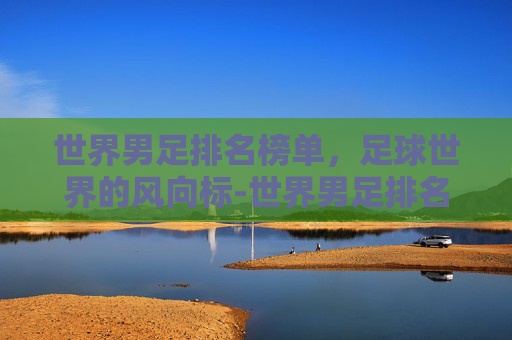 世界男足排名榜单，足球世界的风向标-世界男足排名榜单前十