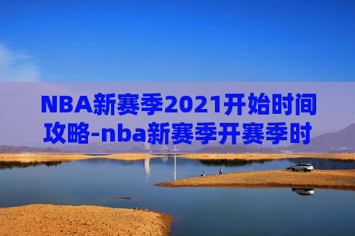 NBA新赛季2021开始时间攻略-nba新赛季开赛季时间