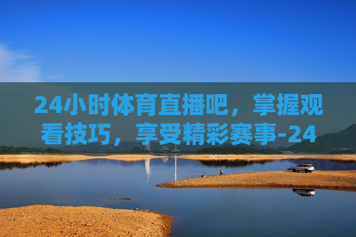 24小时体育直播吧，掌握观看技巧，享受精彩赛事-24小时体育直播吧免费观看