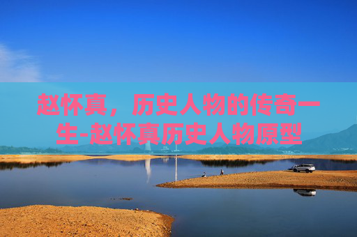 赵怀真，历史人物的传奇一生-赵怀真历史人物原型