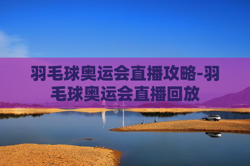 羽毛球奥运会直播攻略-羽毛球奥运会直播回放