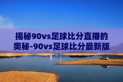 揭秘90vs足球比分直播的奥秘-90vs足球比分最新版本更新内容介绍
