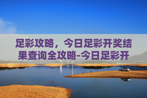 足彩攻略，今日足彩开奖结果查询全攻略-今日足彩开奖结果查询竞彩网
