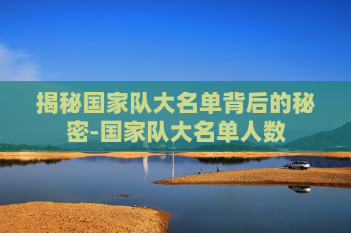 揭秘国家队大名单背后的秘密-国家队大名单人数