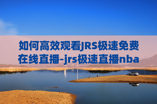 如何高效观看JRS极速免费在线直播-jrs极速直播nba体育直播