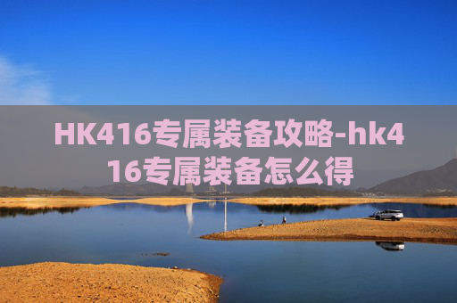 HK416专属装备攻略-hk416专属装备怎么得