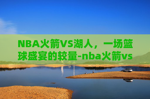 NBA火箭VS湖人，一场篮球盛宴的较量-nba火箭vs湖人在线观看