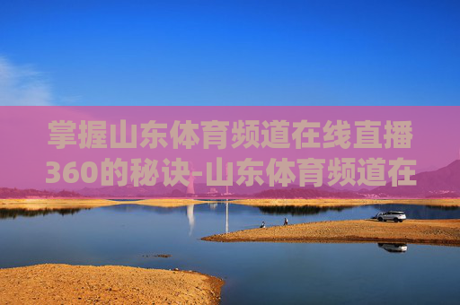 掌握山东体育频道在线直播360的秘诀-山东体育频道在线直播天天耍
