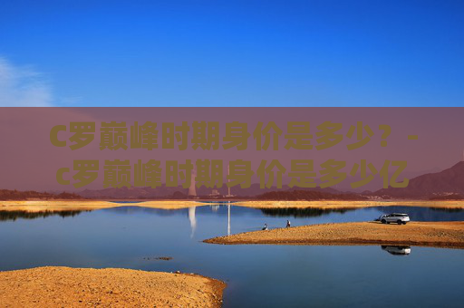 C罗巅峰时期身价是多少？-c罗巅峰时期身价是多少亿
