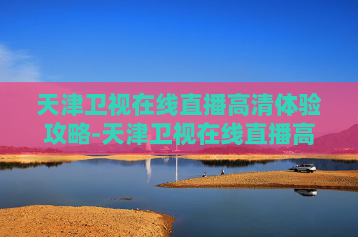 天津卫视在线直播高清体验攻略-天津卫视在线直播高清版
