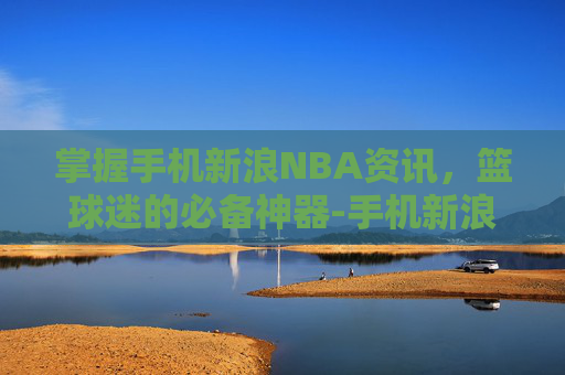 掌握手机新浪NBA资讯，篮球迷的必备神器-手机新浪nba新浪体育球队