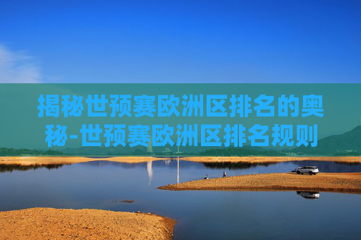 揭秘世预赛欧洲区排名的奥秘-世预赛欧洲区排名规则