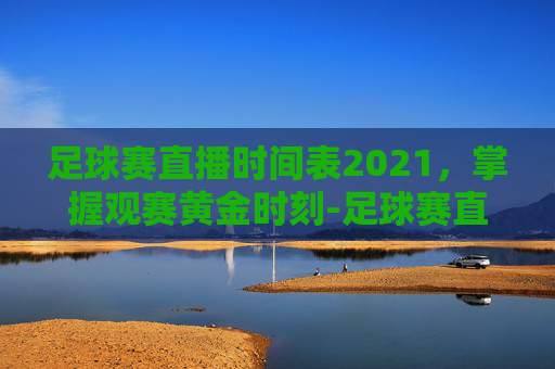 足球赛直播时间表2021，掌握观赛黄金时刻-足球赛直播时间表