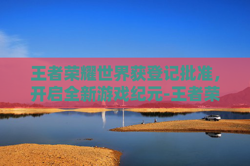 王者荣耀世界获登记批准，开启全新游戏纪元-王者荣耀世冠登录界面
