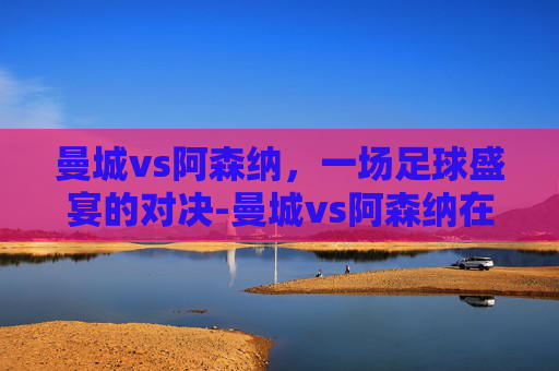 曼城vs阿森纳,一场足球盛宴的对决-曼城vs阿森纳在线直播 曼城vs阿森纳,一场足球盛宴的对决-曼城vs阿森纳在线直播