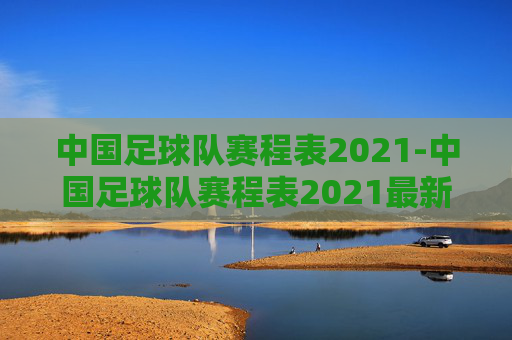中国足球队赛程表2021-中国足球队赛程表2021最新 中国足球队赛程表2021-中国足球队赛程表2021最新