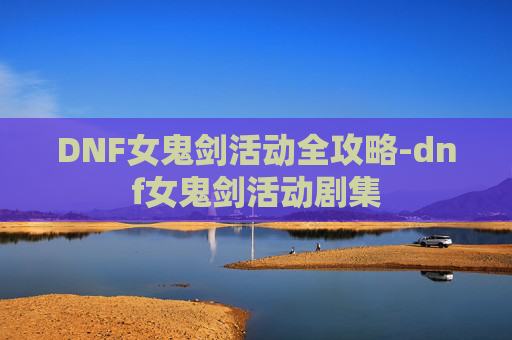 DNF女鬼剑活动全攻略-dnf女鬼剑活动剧集