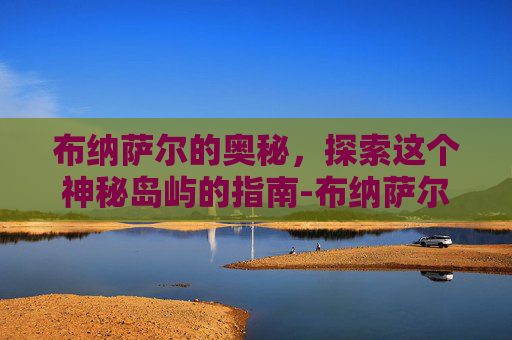布纳萨尔的奥秘,探索这个神秘岛屿的指南-布纳萨尔去哪了 布纳萨尔的奥秘,探索这个神秘岛屿的指南-布纳萨尔去哪了