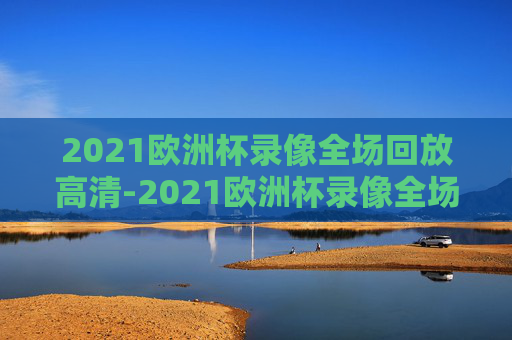 2021欧洲杯录像全场回放高清-2021欧洲杯录像全场回放高清视频 2021欧洲杯录像全场回放高清-2021欧洲杯录像全场回放高清视频