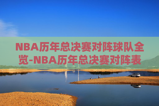 NBA历年总决赛对阵球队全览-NBA历年总决赛对阵表 NBA历年总决赛对阵球队全览-NBA历年总决赛对阵表
