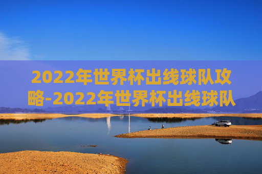 2022年世界杯出线球队攻略-2022年世界杯出线球队有哪些 2022年世界杯出线球队攻略-2022年世界杯出线球队有哪些