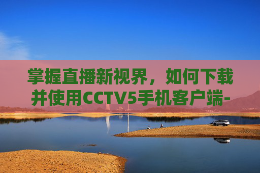 掌握直播新视界,如何下载并使用CCTV5手机客户端-cctv5手机客户端直播下载安装 掌握直播新视界,如何下载并使用CCTV5手机客户端-cctv5手机客户端直播下载安装