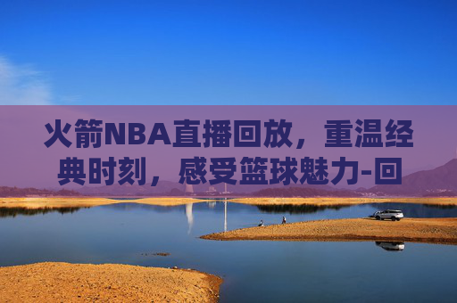 火箭NBA直播回放,重温经典时刻,感受篮球魅力-回看火箭nba直播回放在线观看 火箭NBA直播回放,重温经典时刻,感受篮球魅力-回看火箭nba直播回放在线观看