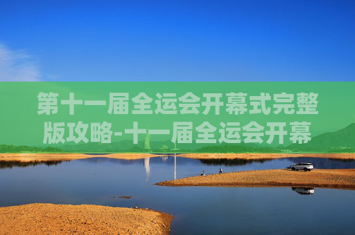 第十一届全运会开幕式完整版攻略-十一届全运会开幕式高清无删减 第十一届全运会开幕式完整版攻略-十一届全运会开幕式高清无删减