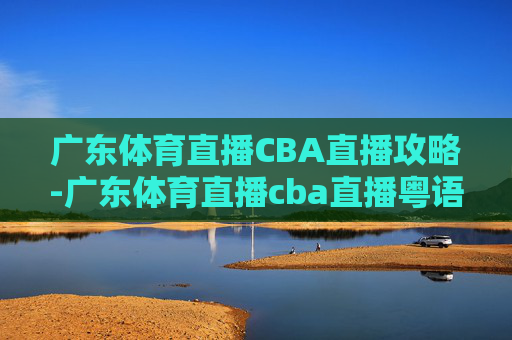 广东体育直播CBA直播攻略-广东体育直播cba直播粤语 广东体育直播CBA直播攻略-广东体育直播cba直播粤语