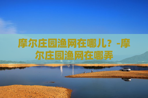 摩尔庄园渔网在哪儿？-摩尔庄园渔网在哪弄