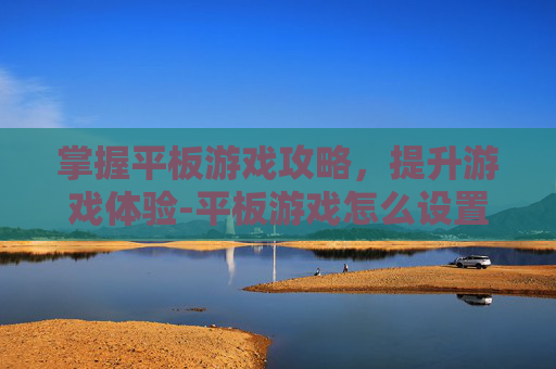掌握平板游戏攻略，提升游戏体验-平板游戏怎么设置时间限制功能