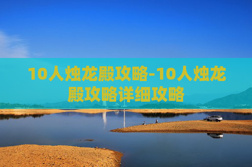 10人烛龙殿攻略-10人烛龙殿攻略详细攻略