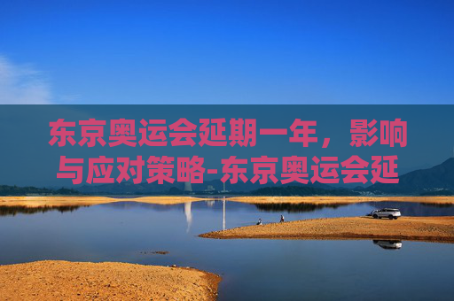 东京奥运会延期一年,影响与应对策略-东京奥运会延期一年是哪一年 东京奥运会延期一年,影响与应对策略-东京奥运会延期一年是哪一年